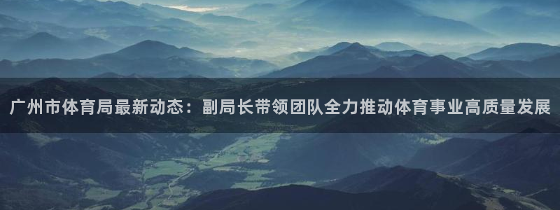 广州市体育局最新动态：副局长带领团队全力推动体育事业高质量发展
